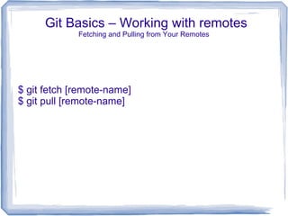 Git Basics – Working with remotes 
Fetching and Pulling from Your Remotes 
$ git fetch [remote-name] 
$ git pull [remote-name] 
 