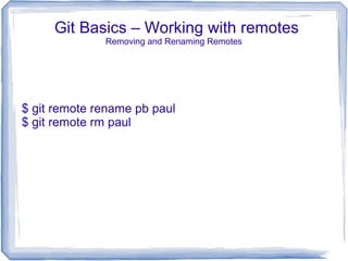 Git Basics – Working with remotes 
Removing and Renaming Remotes 
$ git remote rename pb paul 
$ git remote rm paul 
 
