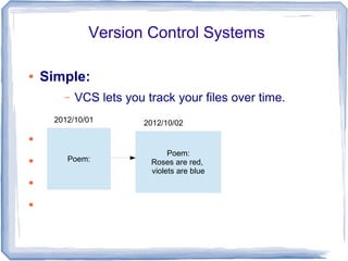 Version Control Systems 
● Simple: 
– VCS lets you track your files over time. 
● 
● 
● 
● 
2012/10/01 
Poem: 
2012/10/02 
Poem: 
Roses are red, 
violets are blue 
 