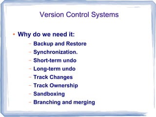 Version Control Systems 
● Why do we need it: 
– Backup and Restore 
– Synchronization. 
– Short-term undo 
– Long-term undo 
– Track Changes 
– Track Ownership 
– Sandboxing 
– Branching and merging 
 