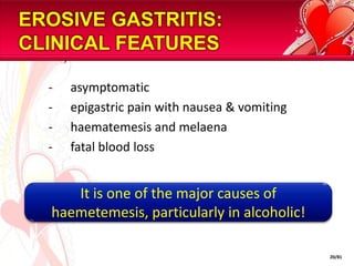 EROSIVE GASTRITIS:
CLINICAL FEATURES

  -   asymptomatic
  -   epigastric pain with nausea & vomiting
  -   haematemesis and melaena
  -   fatal blood loss


     It is one of the major causes of
  haemetemesis, particularly in alcoholic!

                                               20/81
 