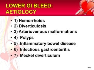 LOWER GI BLEED:
AETIOLOGY
 •   1) Hemorrhoids
 •   2) Diverticulosis
 •   3) Arteriovenous malformations
 •   4) Polyps
 •   5) Inflammatory bowel disease
 •   6) Infectious gastroenteritis
 •   7) Meckel diverticulum

                                      34/81
 