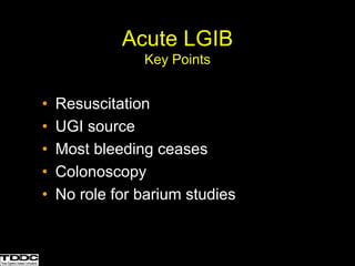 • Resuscitation
• UGI source
• Most bleeding ceases
• Colonoscopy
• No role for barium studies
Acute LGIB
Key Points
 