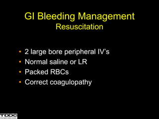 GI Bleeding Management
Resuscitation
• 2 large bore peripheral IV’s
• Normal saline or LR
• Packed RBCs
• Correct coagulopathy
 