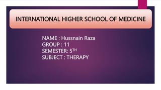 NAME : Hussnain Raza
GROUP : 11
SEMESTER: 5TH
SUBJECT : THERAPY
INTERNATIONAL HIGHER SCHOOL OF MEDICINE
 