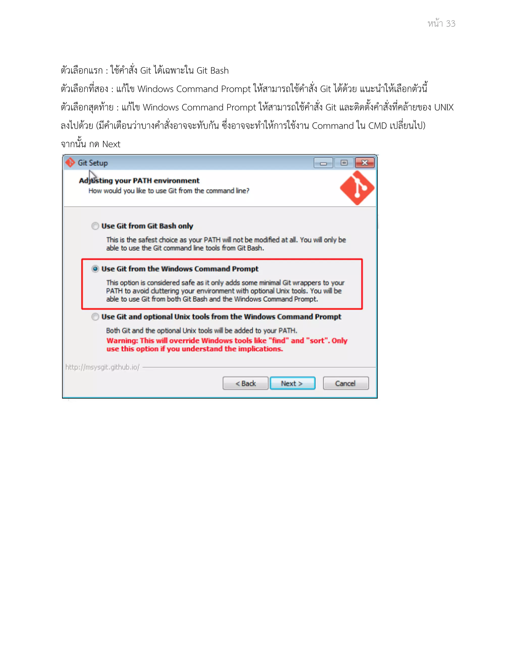 Āนšา 33 
ตัüเลือกแรก : ใชšคำÿั่ง Git ไดšเฉพาะใน Git Bash 
ตัüเลือกที่ÿอง : แกšไข Windows Command Prompt ใĀšÿามารถใชšคำÿั่ง Git ไดšดšüย แนะนำใĀšเลือกตัüนี้ 
ตัüเลือกÿุดทšาย : แกšไข Windows Command Prompt ใĀšÿามารถใชšคำÿั่ง Git และติดตั้งคำÿั่งที่คลšายของ UNIX 
ลงไปดšüย (มีคำเตือนüŠาบางคำÿั่งอาจจะทับกัน ซึ่งอาจจะทำใĀšการใชšงาน Command ใน CMD เปลี่ยนไป) 
จากนั้น กด Next 
 