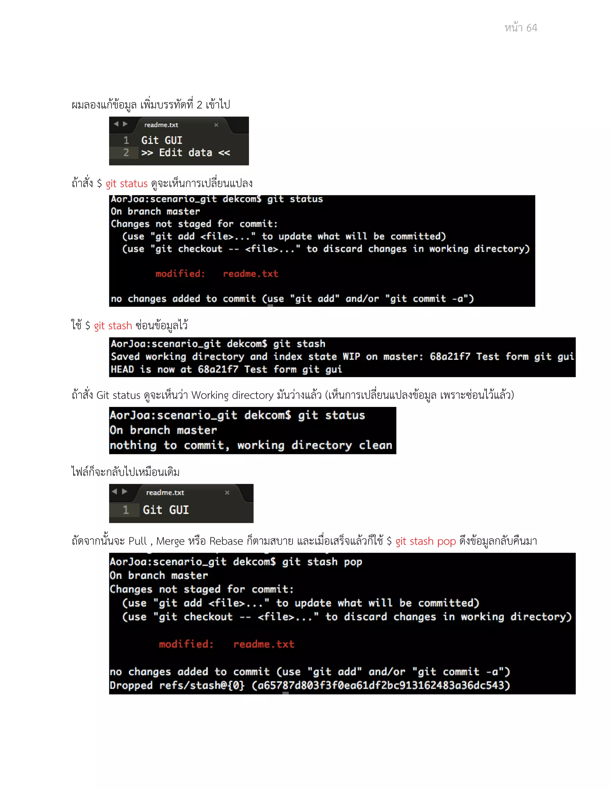 Āนšา 64 
ผมลองแกšขšอมูล เพิ่มบรรทัดที่ 2 เขšาไป 
ถšาÿั่ง $ git status ดูจะเĀ็นการเปลี่ยนแปลง 
ใชš $ git stash ซŠอนขšอมูลไüš 
ถšาÿั่ง Git status ดูจะเĀ็นüŠา Working directory มันüŠางแลšü (เĀ็นการเปลี่ยนแปลงขšอมูล เพราะซŠอนไüšแลšü) 
ไฟลŤก็จะกลับไปเĀมือนเดิม 
ถัดจากนั้นจะ Pull , Merge Āรือ Rebase ก็ตามÿบาย และเมื่อเÿร็จแลšüก็ใชš $ git stash pop ดึงขšอมูลกลับคืนมา 
 