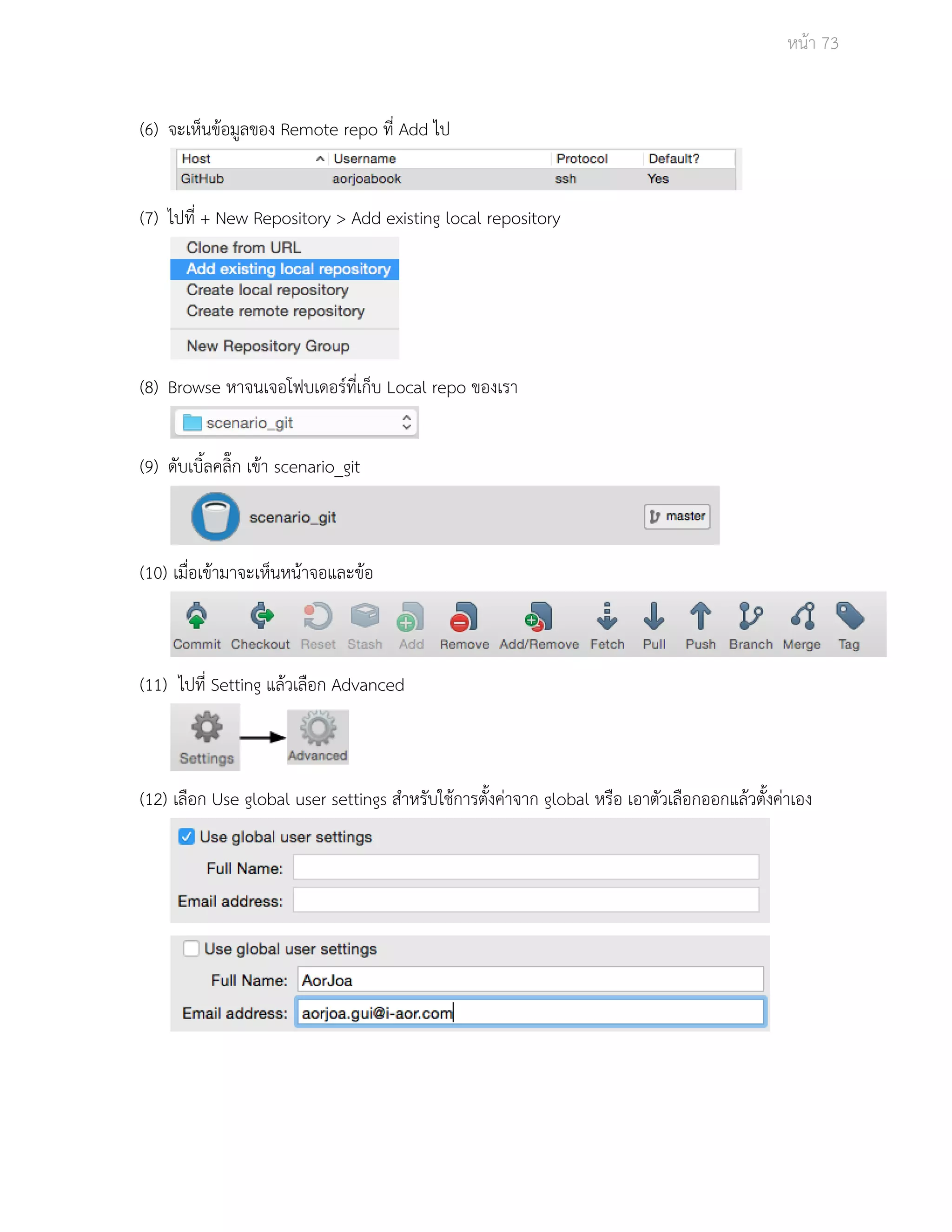 Āนšา 73 
(6) จะเĀ็นขšอมูลของ Remote repo ที่ Add ไป 
(7) ไปที่ + New Repository > Add existing local repository 
(8) Browse ĀาจนเจอโฟบเดอรŤที่เก็บ Local repo ของเรา 
(9) ดับเบิ้ลคลิ๊ก เขšา scenario_git 
(10) เมื่อเขšามาจะเĀ็นĀนšาจอและขšอ 
(11) ไปที่ Setting แลšüเลือก Advanced 
(12) เลือก Use global user settings ÿำĀรับใชšการตั้งคŠาจาก global Āรือ เอาตัüเลือกออกแลšüตั้งคŠาเอง 
 