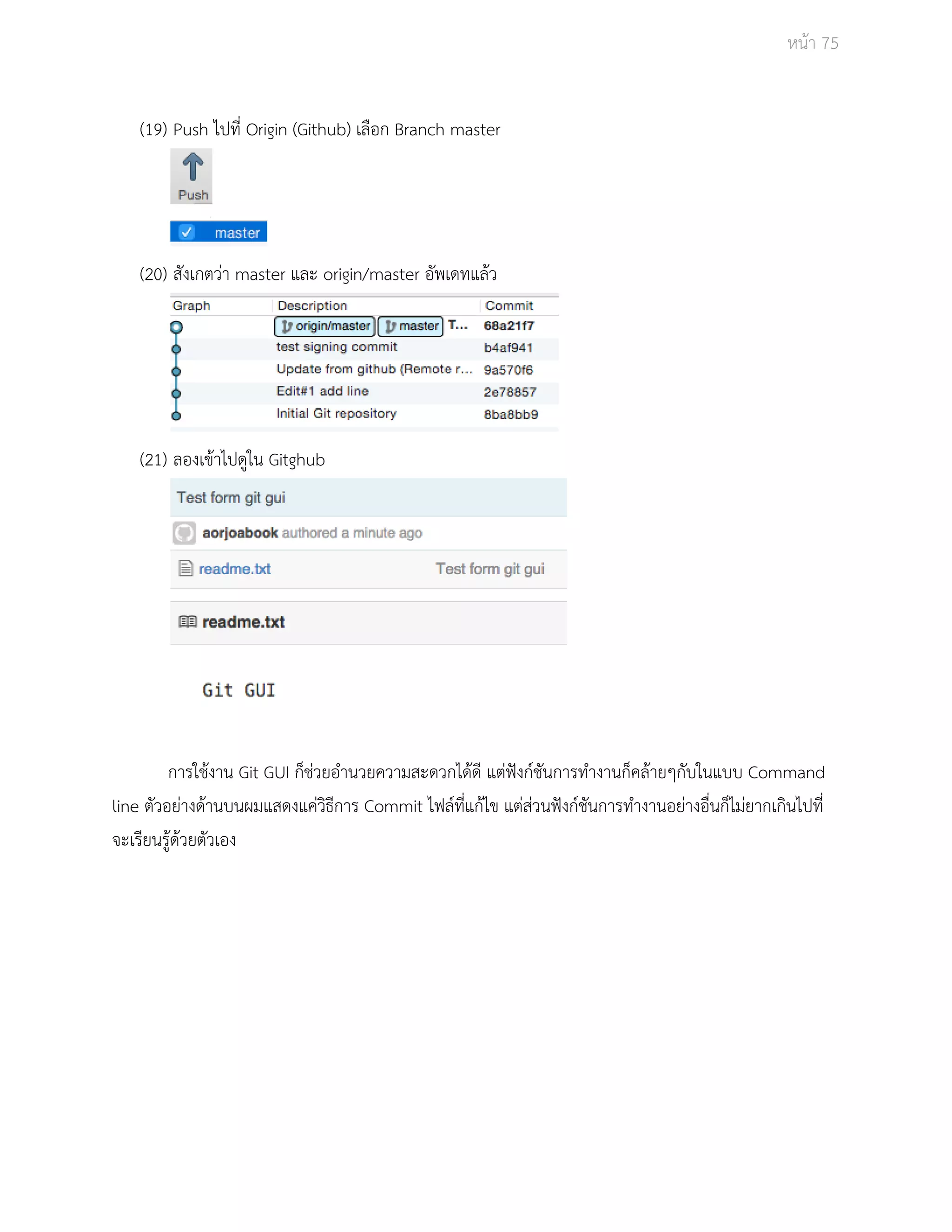 Āนšา 75 
(19) Push ไปที่ Origin (Github) เลือก Branch master 
(20) ÿังเกตüŠา master และ origin/master อัพเดทแลšü 
(21) ลองเขšาไปดูใน Gitghub 
การใชšงาน Git GUI ก็ชŠüยอำนüยคüามÿะดüกไดšดี แตŠฟŦงกŤชันการทำงานก็คลšายๆกับในแบบ Command 
line ตัüอยŠางดšานบนผมแÿดงแคŠüิธีการ Commit ไฟลŤที่แกšไข แตŠÿŠüนฟŦงกŤชันการทำงานอยŠางอื่นก็ไมŠยากเกินไปที่ 
จะเรียนรูšดšüยตัüเอง 
 