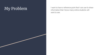 My Problem I want to have a reference point that I can use to share
information that I know many online students will
want to see.
 
