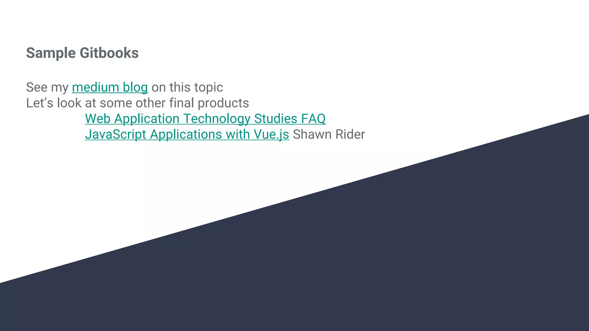 Sample Gitbooks See my medium blog on this topic Let’s look at some other final products Web Application Technology Studies FAQ JavaScript Applications with Vue.js Shawn Rider 