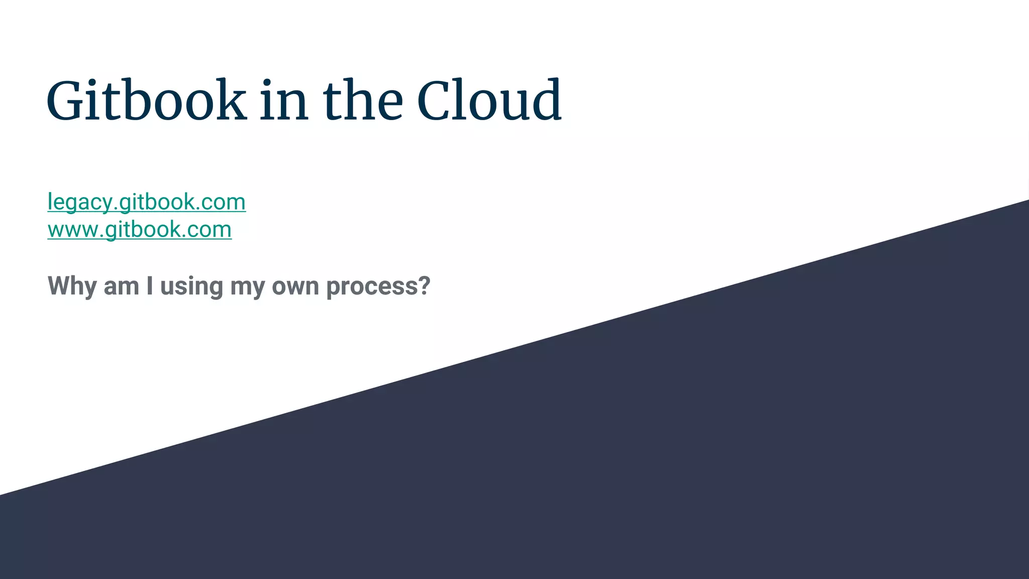 Gitbook in the Cloud legacy.gitbook.com www.gitbook.com Why am I using my own process? 