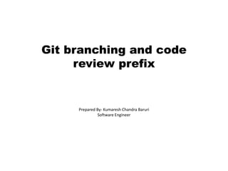 Git branching and code
review prefix
Prepared By- Kumaresh Chandra Baruri
Software Engineer
 