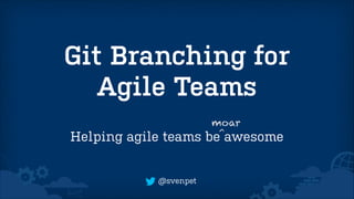 Git Branching for
Agile Teams
Helping agile teams

@svenpet

moar
be^awesome

 
