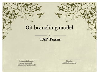 Git branching model
                            for

                         TAP Team




  Grzegorz Wilczyński                   Wrocław
   twitter.com/wilq_                10th October 2012
github.com/gwilczynski
 