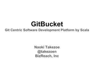GitBucket
Git Centric Software Development Platform by Scala
Naoki Takezoe
@takezoen
BizReach, Inc
 