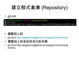 建立程式倉庫 (Repository)
• git init
• 複製別人的
• git clone https://gogojimmy@github.com/gogojimmy/Animal.git
• 複製別人的並改成自已的名稱
• git clone https://gogojimmy@github.com/gogojimmy/Animal.git
monkey
 