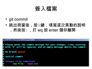簽入檔案
• git commit
• 跳出視窗後，按 i 鍵，填寫這次異動的說明
，然後按 : ，打 wq 按 enter 儲存離開
 