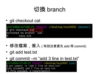 切換 branch
• git checkout cat
• 修改檔案，簽入 ( 特別注意要先 add 再 commit)
• git add test.txt
• git commit –m “add 3 line in test.txt”
 