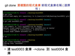 git clone 要複製的程式倉庫 新程式倉庫名稱 ( 選擇
性 )
• 建 test0003 倉庫 ->clone 到 test0004 倉
庫
 
