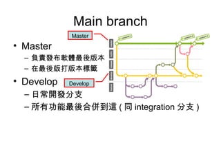 Main branch
• Master
– 負責發布軟體最後版本
– 在最後版打版本標籤
• Develop
– 日常開發分支
– 所有功能最後合併到這 ( 同 integration 分支 )
Master
Develop
 