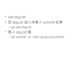 • vim dog.txt
• 把 dog.txt 加入待簽入 commit 名單
– git add dog.txt
• 簽入 dog.txt 檔
– git commit –m “add cat.txt and owl.txt”
 