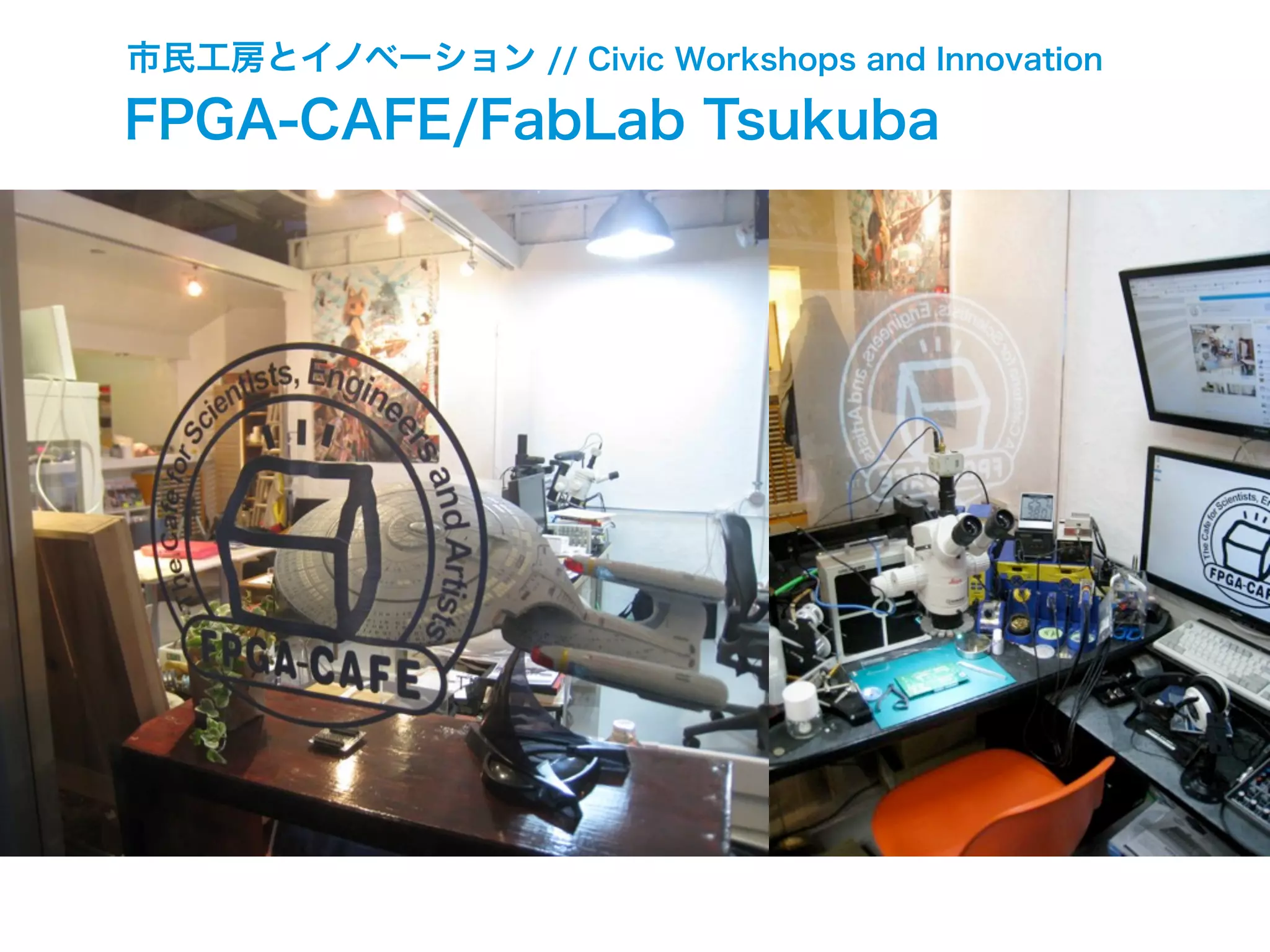 市民工房とイノベーション // Civic Workshops and Innovation
FPGA-CAFE/FabLab Tsukuba
 