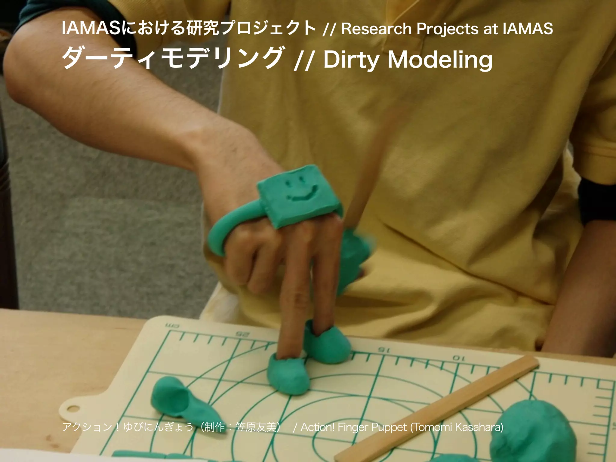 IAMASにおける研究プロジェクト // Research Projects at IAMAS
ダーティモデリング // Dirty Modeling
アクション！ゆびにんぎょう（制作：笠原友美） / Action! Finger Puppet (Tomomi Kasahara)
 