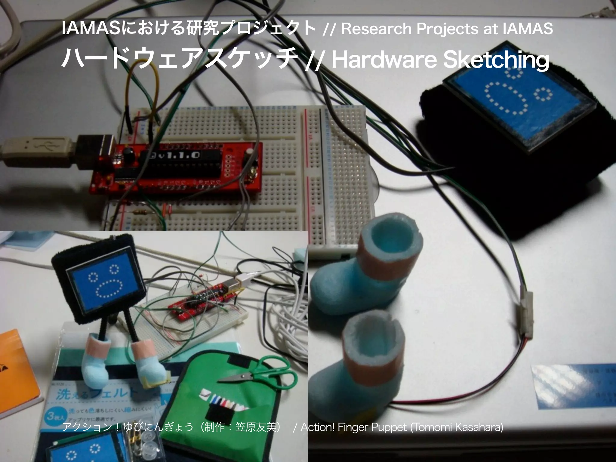 IAMASにおける研究プロジェクト // Research Projects at IAMAS
ハードウェアスケッチ // Hardware Sketching
アクション！ゆびにんぎょう（制作：笠原友美） / Action! Finger Puppet (Tomomi Kasahara)
 