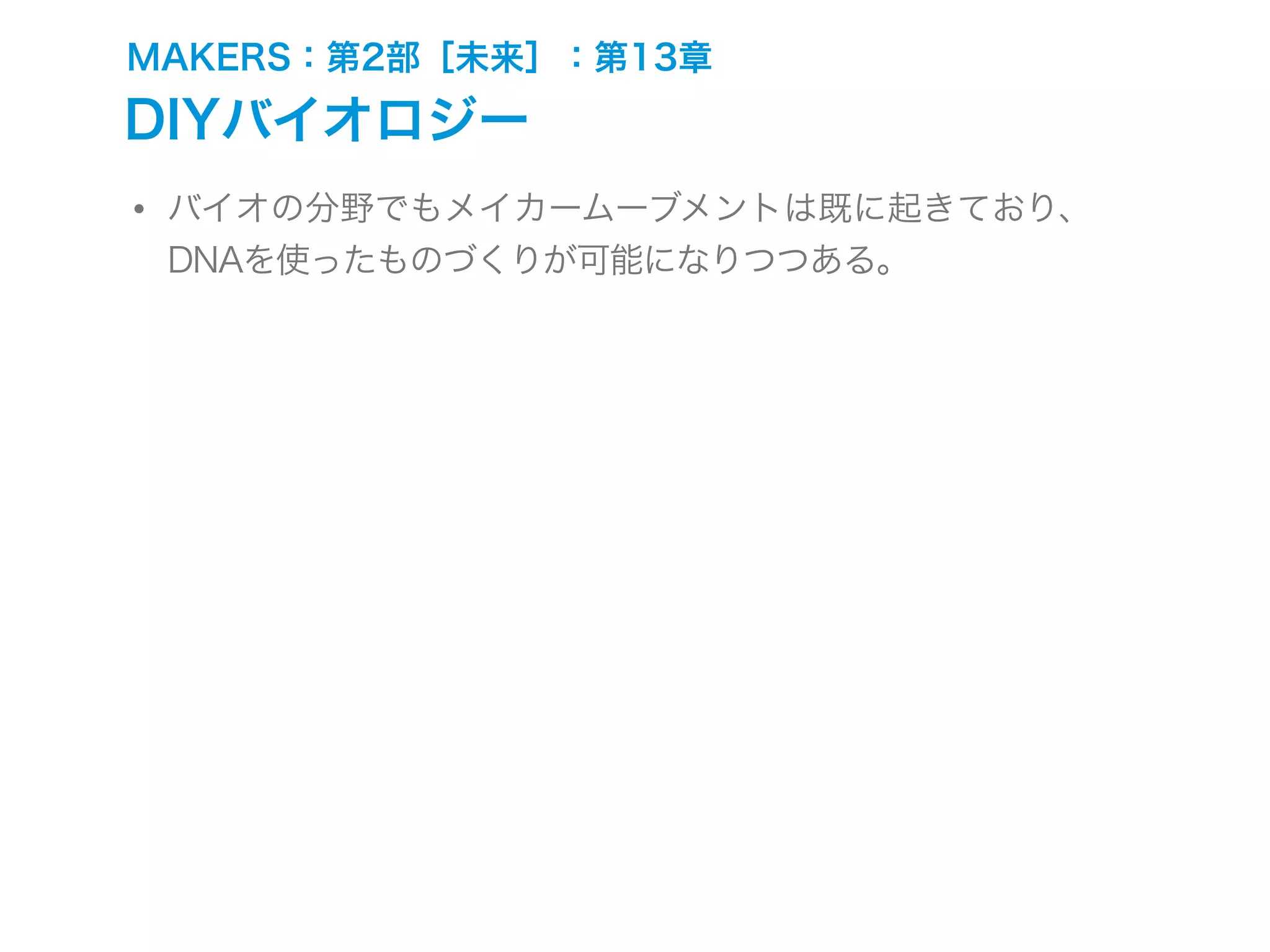 MAKERS：第2部［未来］：第13章
DIYバイオロジー
• バイオの分野でもメイカームーブメントは既に起きており、
DNAを使ったものづくりが可能になりつつある。
 