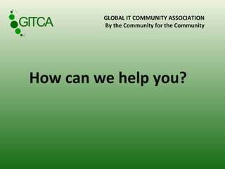 GLOBAL IT COMMUNITY ASSOCIATION  By the Community for the Community  How can we help you? 