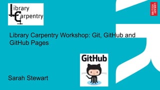 Library Carpentry Workshop: Git, GitHub and
GitHub Pages
Sarah Stewart
 