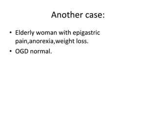 Another case: Elderly woman with epigastric pain,anorexia,weight loss. OGD normal. 