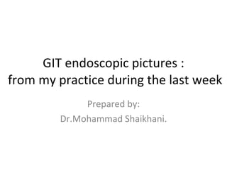GIT endoscopic pictures :  from my practice during the last week Prepared by: Dr.Mohammad Shaikhani. 