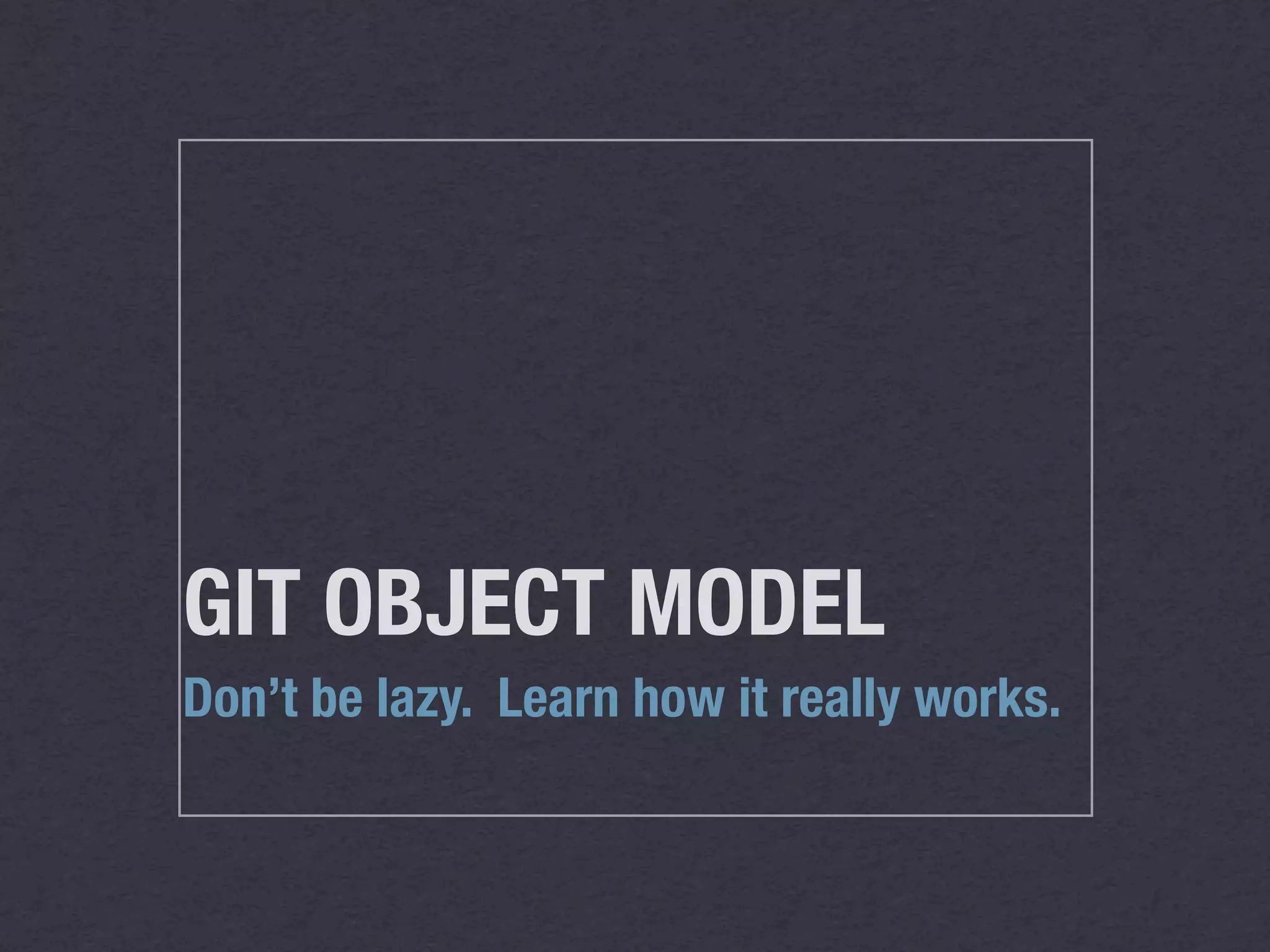 GIT OBJECT MODEL
Don’t be lazy. Learn how it really works.
 
