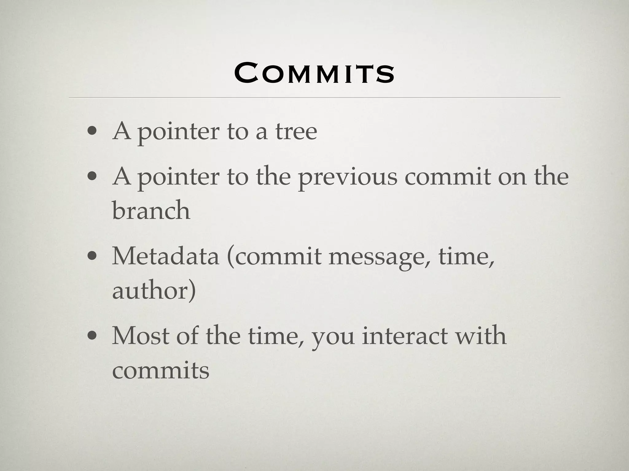Commits
• A pointer to a tree
• A pointer to the previous commit on the
  branch
• Metadata (commit message, time,
  author)
• Most of the time, you interact with
  commits
 