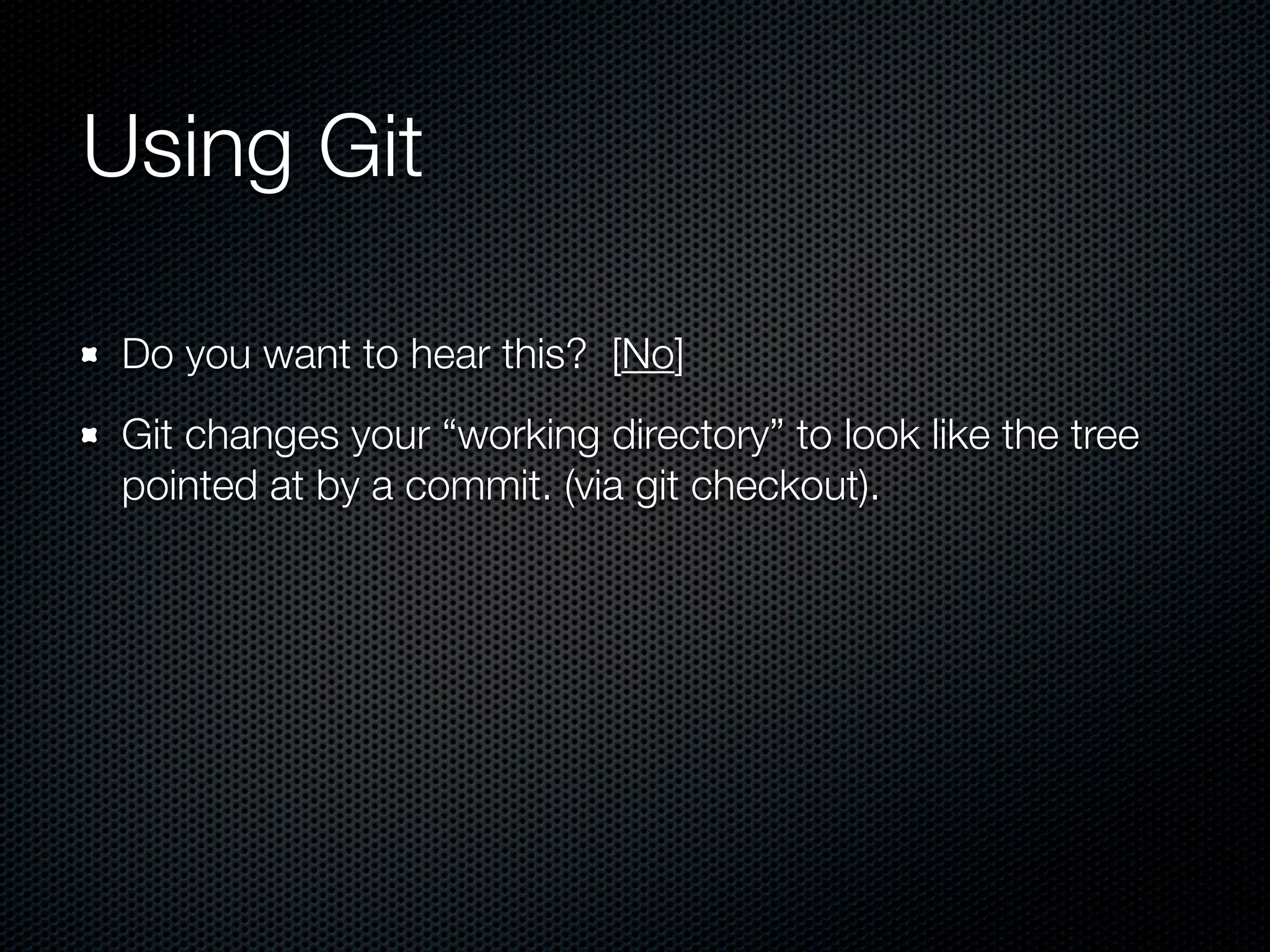 Using Git

 Do you want to hear this? [No]
 Git changes your “working directory” to look like the tree
 pointed at by a commit. (via git checkout).
 