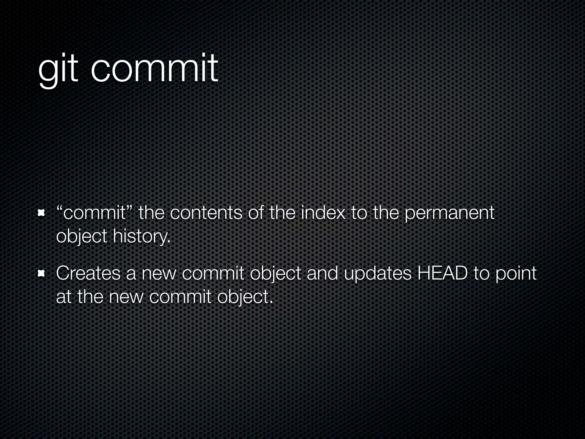 git commit


 “commit” the contents of the index to the permanent
 object history.
 Creates a new commit object and updates HEAD to point
 at the new commit object.
 