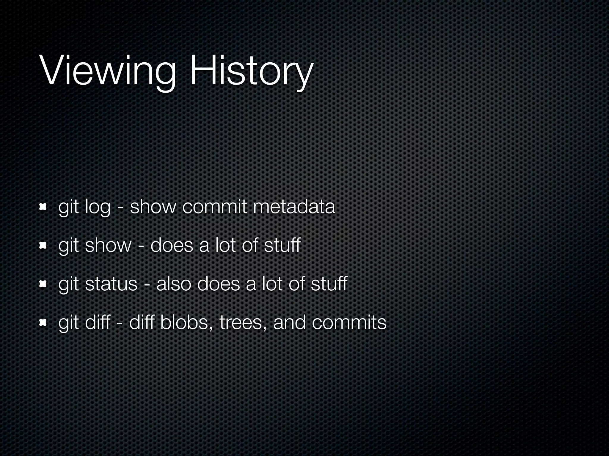 Viewing History


 git log - show commit metadata
 git show - does a lot of stuff
 git status - also does a lot of stuff
 git diff - diff blobs, trees, and commits
 