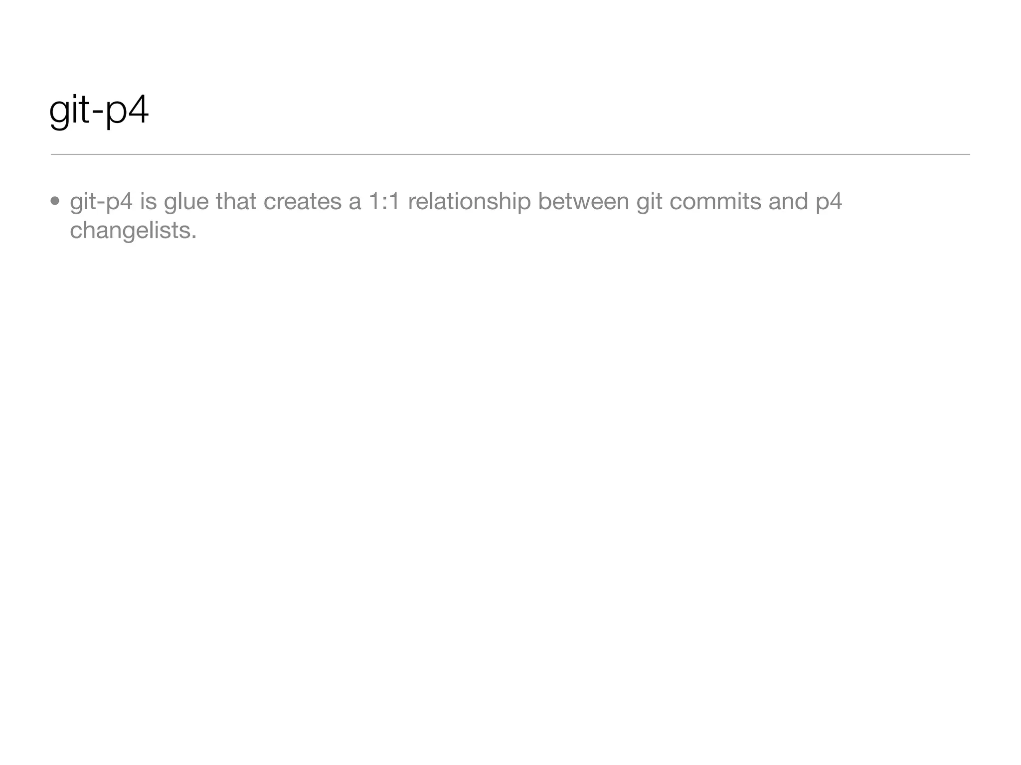 git-p4

• git-p4 is glue that creates a 1:1 relationship between git commits and p4
  changelists.
 