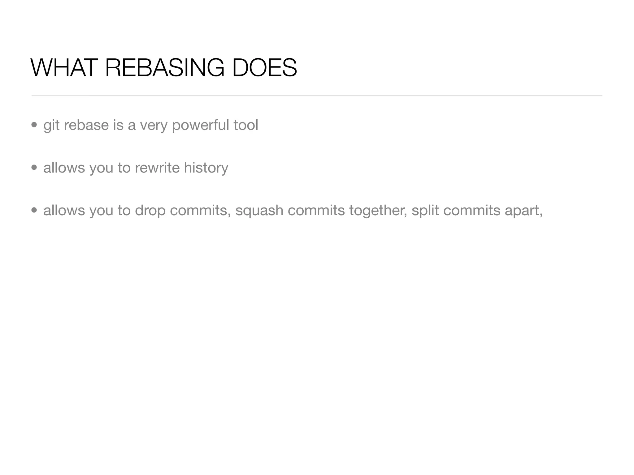 WHAT REBASING DOES

• git rebase is a very powerful tool

• allows you to rewrite history

• allows you to drop commits, squash commits together, split commits apart,
 
