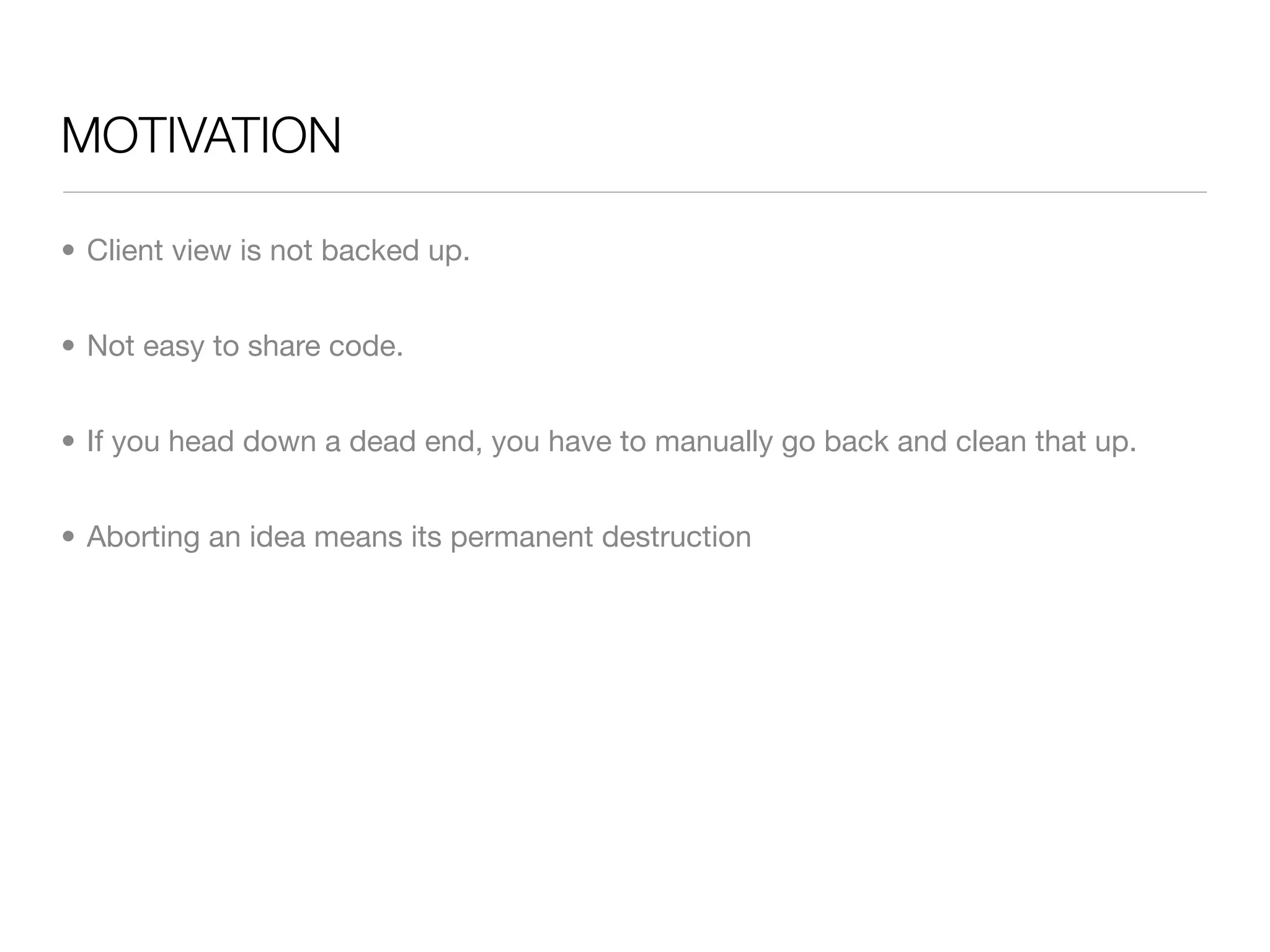 MOTIVATION

• Client view is not backed up.


• Not easy to share code.


• If you head down a dead end, you have to manually go back and clean that up.


• Aborting an idea means its permanent destruction
 