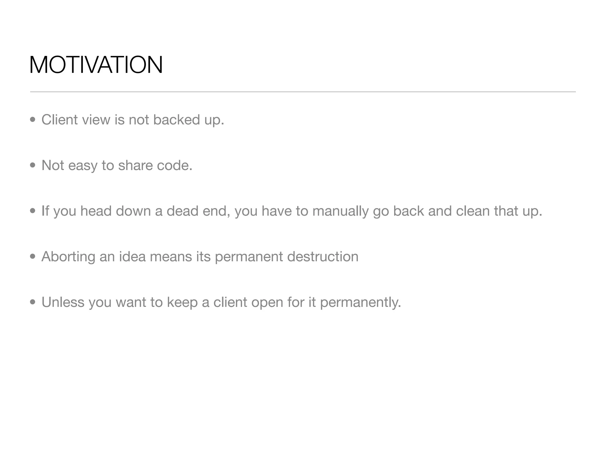 MOTIVATION

• Client view is not backed up.


• Not easy to share code.


• If you head down a dead end, you have to manually go back and clean that up.


• Aborting an idea means its permanent destruction


• Unless you want to keep a client open for it permanently.
 