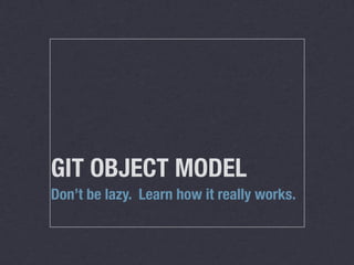GIT OBJECT MODEL
Don’t be lazy. Learn how it really works.
 