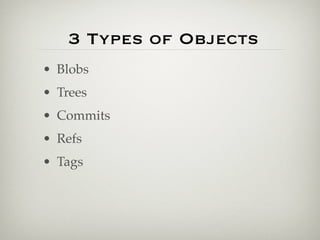 3 Types of Objects
• Blobs
• Trees
• Commits
• Refs
• Tags
 