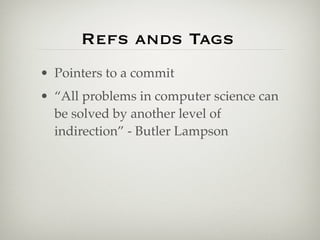 Refs ands Tags
• Pointers to a commit
• “All problems in computer science can
  be solved by another level of
  indirection” - Butler Lampson
 