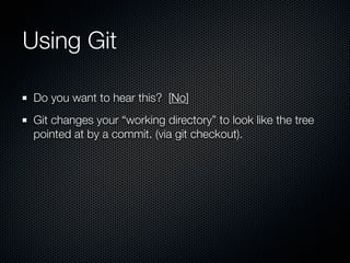Using Git

 Do you want to hear this? [No]
 Git changes your “working directory” to look like the tree
 pointed at by a commit. (via git checkout).
 