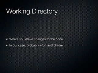 Working Directory



 Where you make changes to the code.
 In our case, probably ~/p4 and children
 