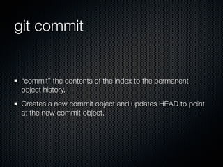git commit


 “commit” the contents of the index to the permanent
 object history.
 Creates a new commit object and updates HEAD to point
 at the new commit object.
 