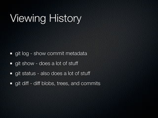 Viewing History


 git log - show commit metadata
 git show - does a lot of stuff
 git status - also does a lot of stuff
 git diff - diff blobs, trees, and commits
 